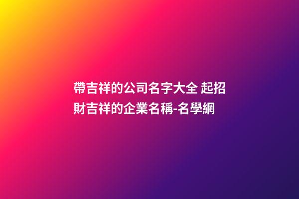 帶吉祥的公司名字大全 起招財吉祥的企業名稱-名學網-第1張-公司起名-玄機派